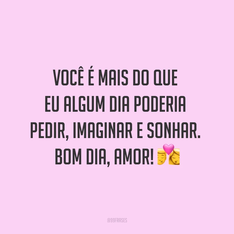 Você é mais do que eu algum dia poderia pedir, imaginar e sonhar. Bom dia, amor! ?