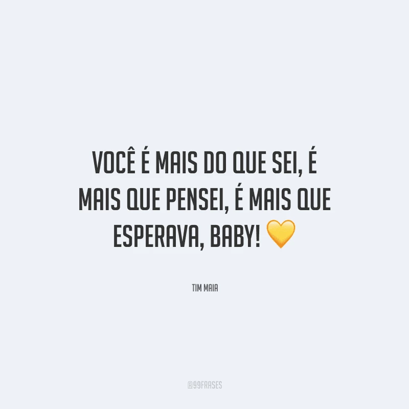 Você é mais do que sei, é mais que pensei, é mais que esperava, baby! 