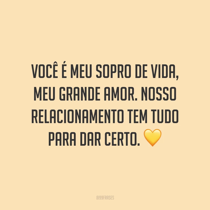Você é meu sopro de vida, meu grande amor. Nosso relacionamento tem tudo para dar certo. 💛 