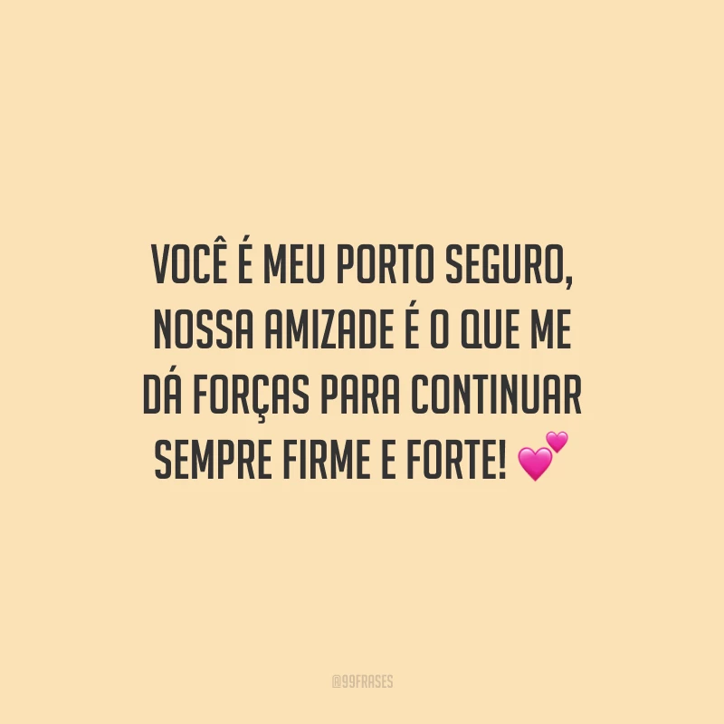 Você é meu porto seguro, nossa amizade é o que me dá forças para continuar sempre firme e forte!