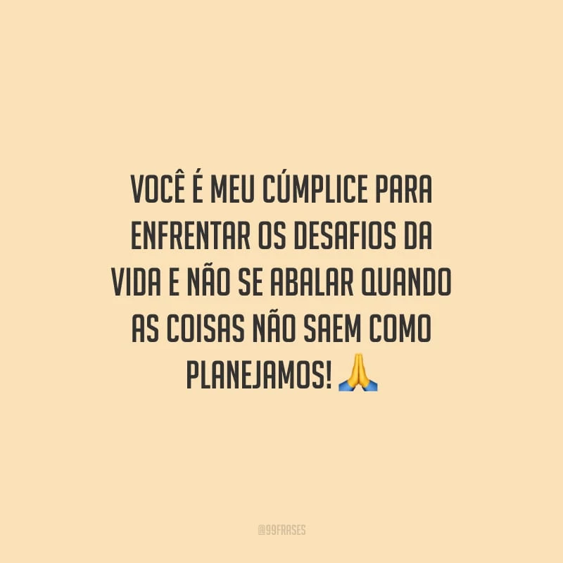 Você é meu cúmplice para enfrentar os desafios da vida e não se abalar quando as coisas não saem como planejamos!