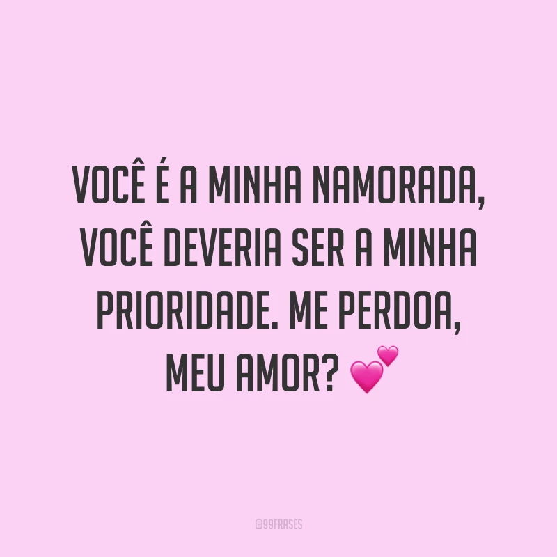 Você é a minha namorada, você deveria ser a minha prioridade. Me perdoa, meu amor? ?
