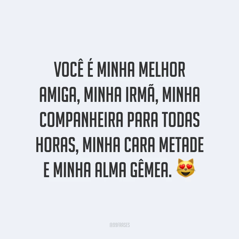 Você é minha melhor amiga, minha irmã, minha companheira para todas horas, minha cara metade e minha alma gêmea. ?