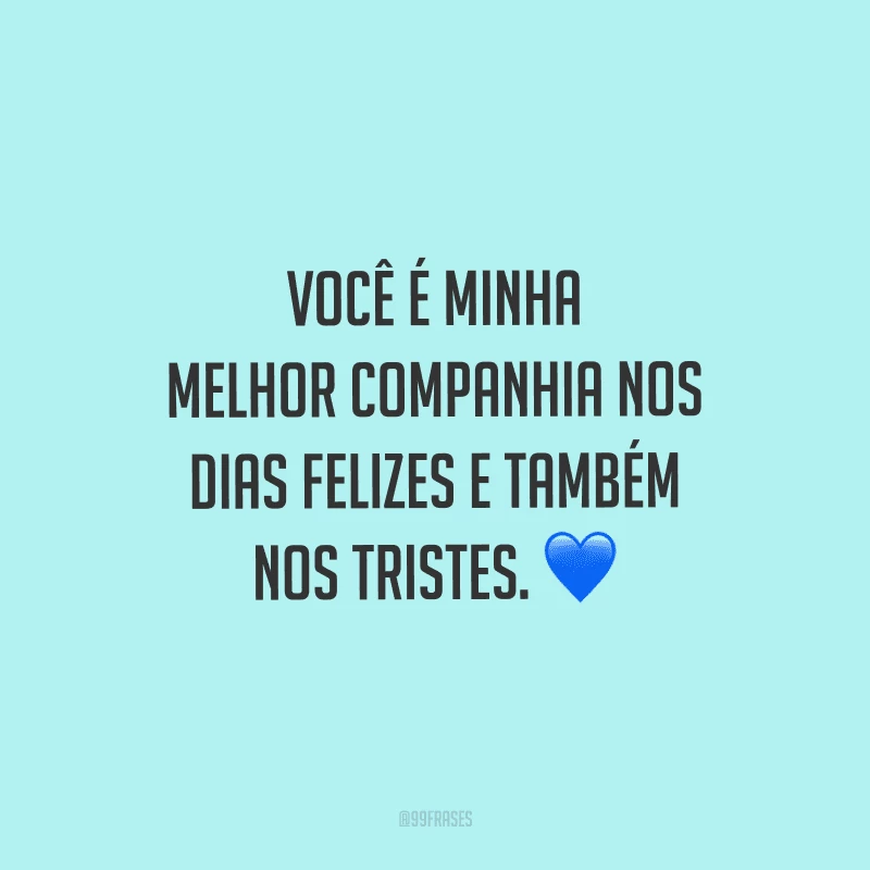 Você é minha melhor companhia nos dias felizes e também nos tristes.