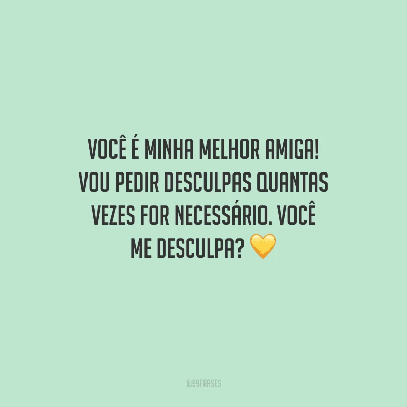 Você é minha melhor amiga! Vou pedir desculpas quantas vezes for necessário. Você me desculpa? 