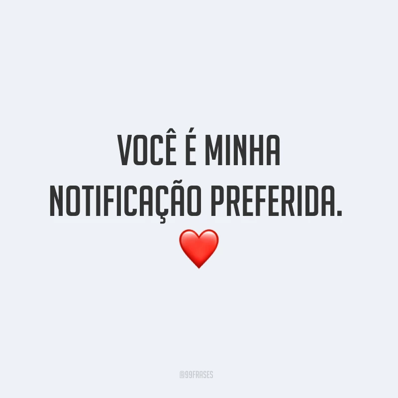 Você é minha notificação preferida. ❤