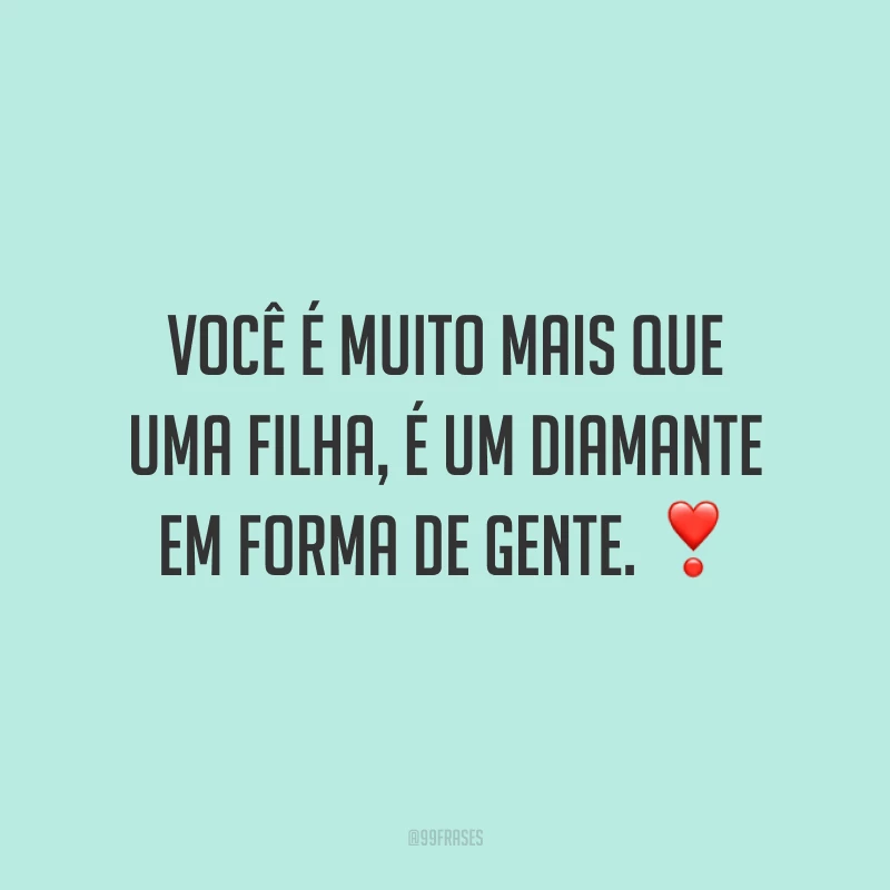 Você é muito mais que uma filha, é um diamante em forma de gente.