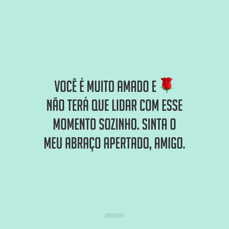 Você é muito amado e não terá que lidar com esse momento sozinho. Sinta o meu abraço apertado, amigo.