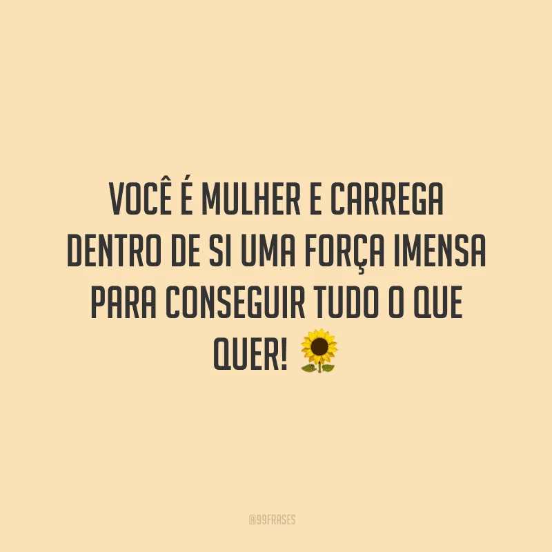 Você é mulher e carrega dentro de si uma força imensa para conseguir tudo o que quer! ?