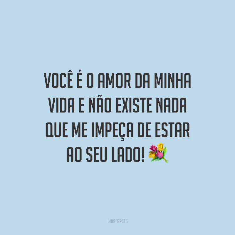 Você é o amor da minha vida e não existe nada que me impeça de estar ao seu lado!