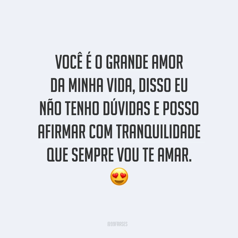 Você é o grande amor da minha vida, disso eu não tenho dúvidas e posso afirmar com tranquilidade que sempre vou te amar. ?