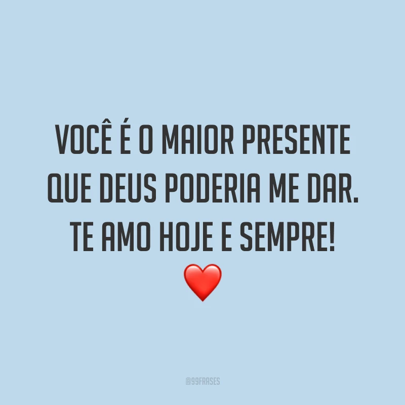Você é o maior presente que Deus poderia me dar. Te amo hoje e sempre! ❤️