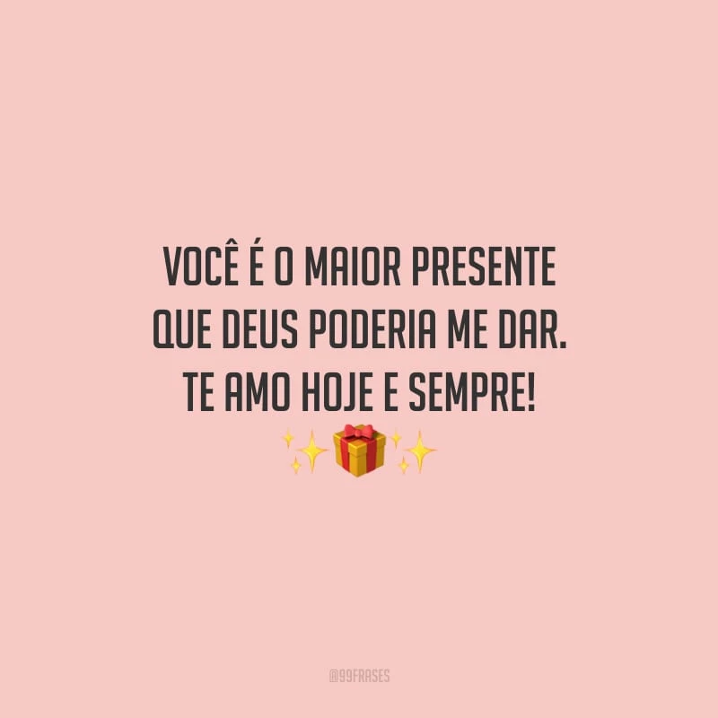Você é o maior presente que Deus poderia me dar. Te amo hoje e sempre!