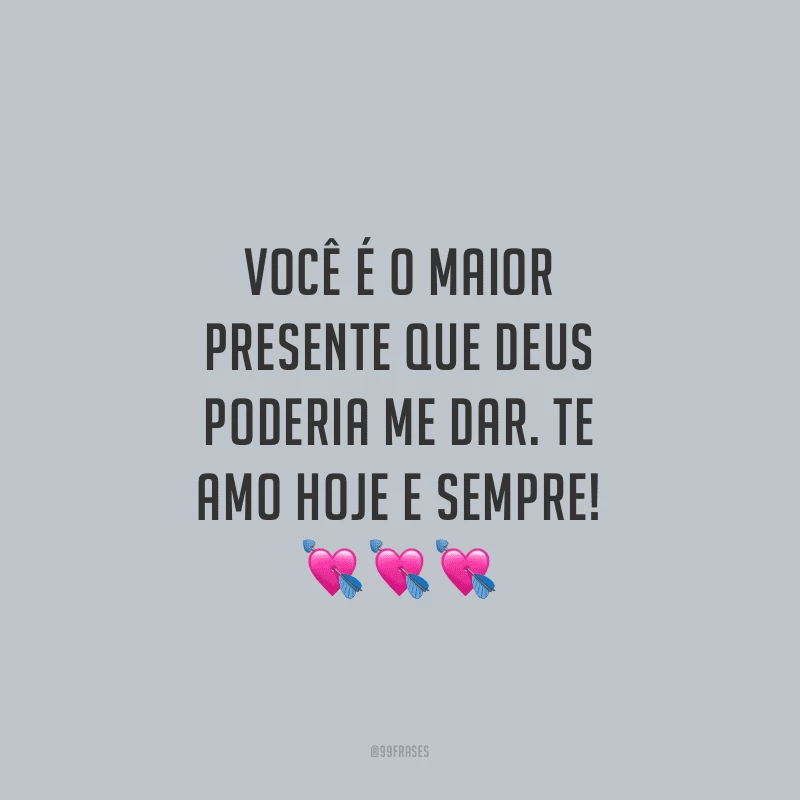 Você é o maior presente que Deus poderia me dar. Te amo hoje e sempre!