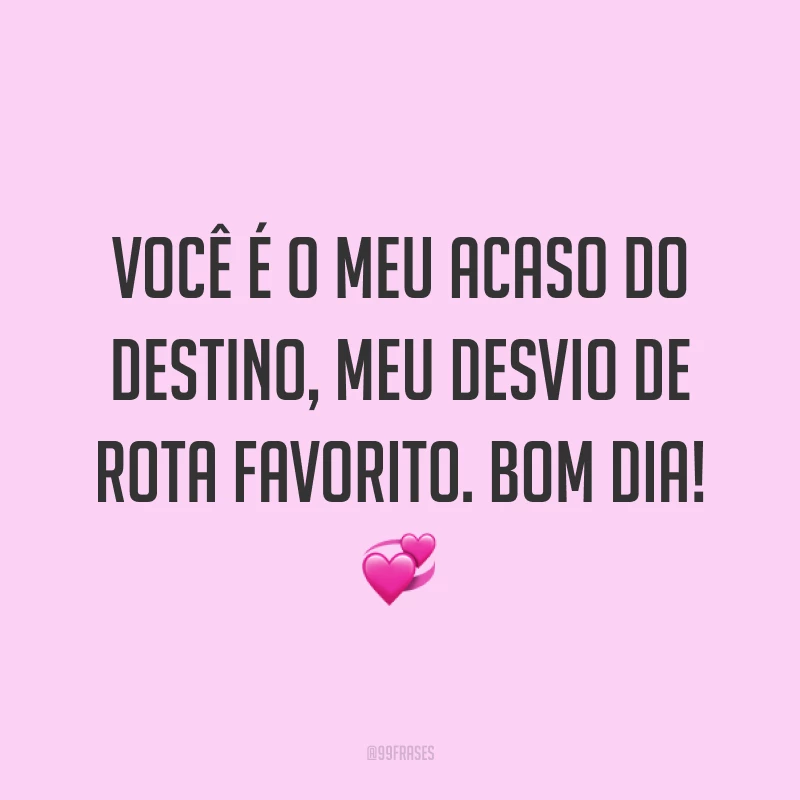 Você é o meu acaso do destino, meu desvio de rota favorito. Bom dia! ?