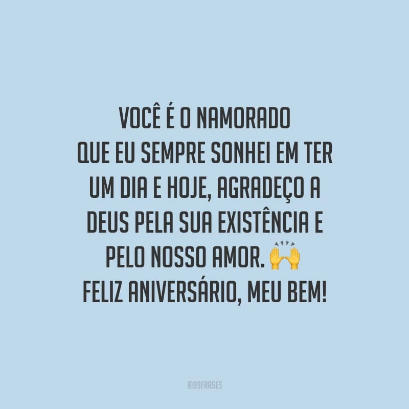 Você é o namorado que eu sempre sonhei em ter um dia e hoje, agradeço a Deus pela sua existência e pelo nosso amor. Feliz aniversário, meu bem!