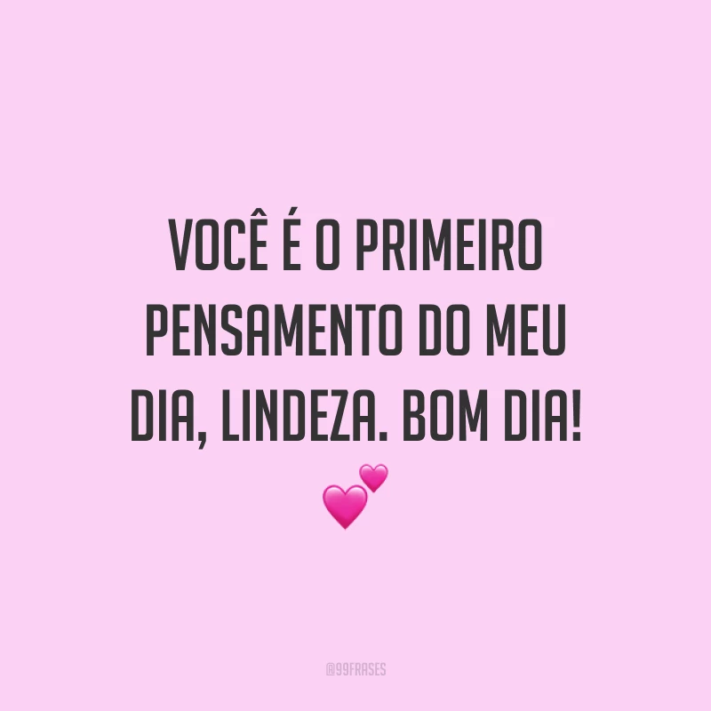 Você é o primeiro pensamento do meu dia, lindeza. Bom dia! ?