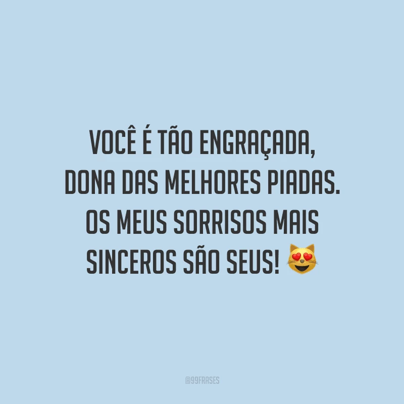 Você é tão engraçada, dona das melhores piadas. Os meus sorrisos mais sinceros são seus!