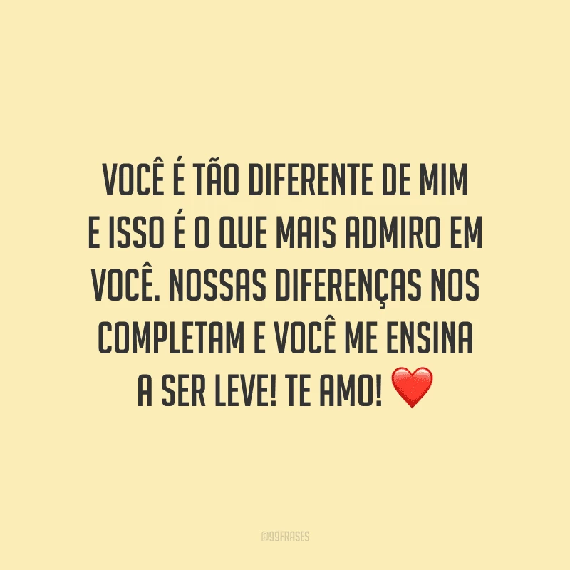 Você é tão diferente de mim e isso é o que mais admiro em você. Nossas diferenças nos completam e você me ensina a ser leve! Te amo!