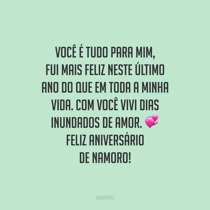 Você é tudo para mim, fui mais feliz neste último ano do que em toda a minha vida. Com você vivi dias inundados de amor. Feliz aniversário de namoro!