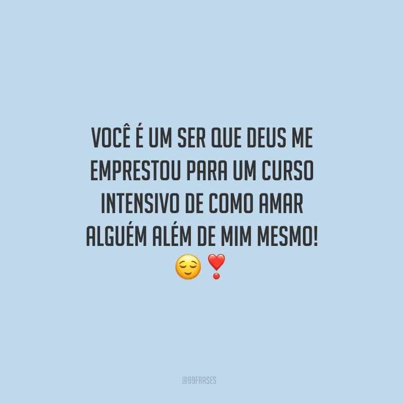 Você é um ser que Deus me emprestou para um curso intensivo de como amar alguém além de mim mesmo!