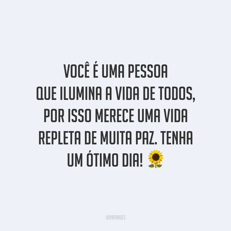 Você é uma pessoa que ilumina a vida de todos, por isso merece uma vida repleta de muita paz. Tenha um ótimo dia!