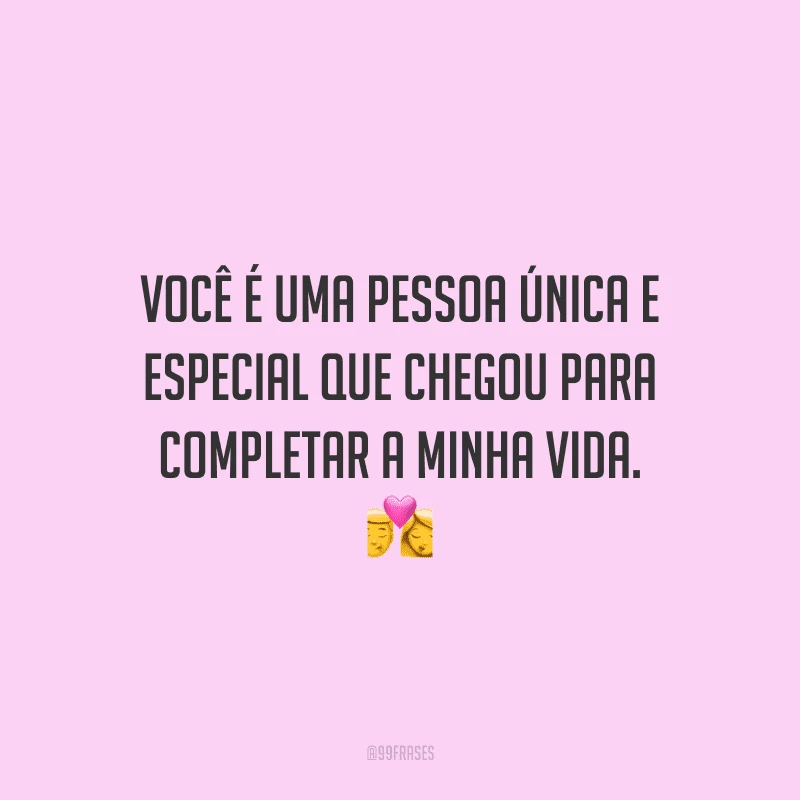 Você é uma pessoa única e especial que chegou para completar a minha vida.
