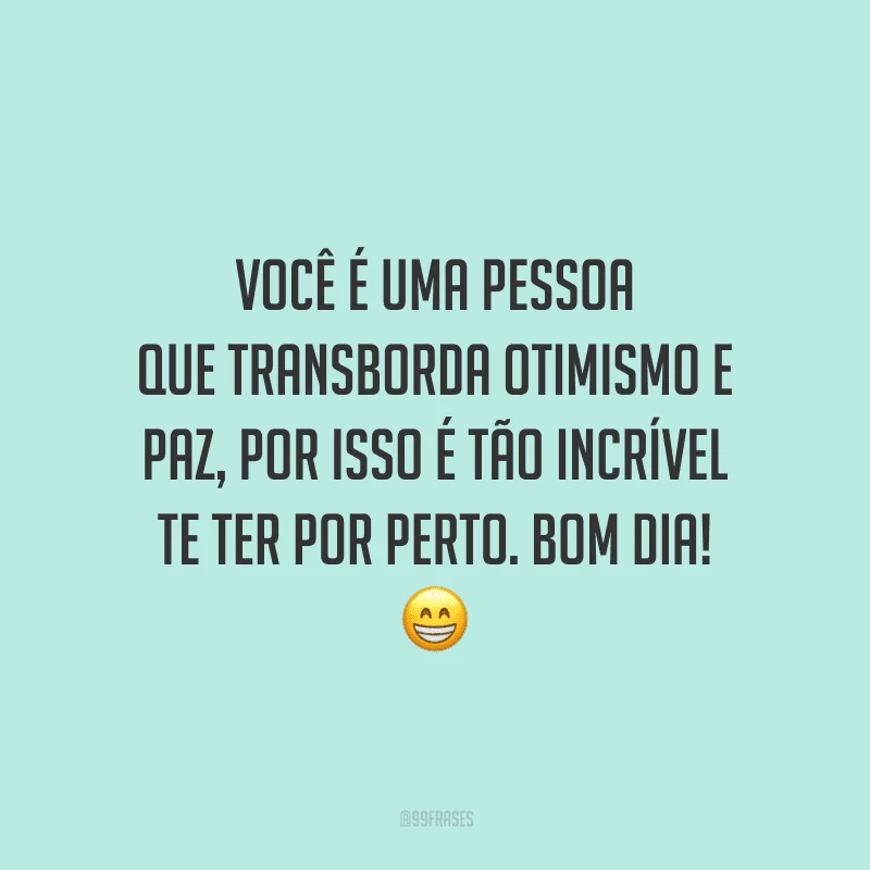 Você é uma pessoa que transborda otimismo e paz, por isso é tão incrível te ter por perto. Bom dia!