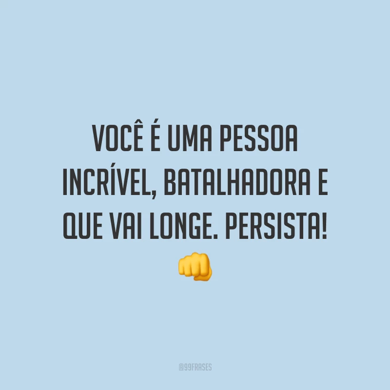 Você é uma pessoa incrível, batalhadora e que vai longe. Persista! 