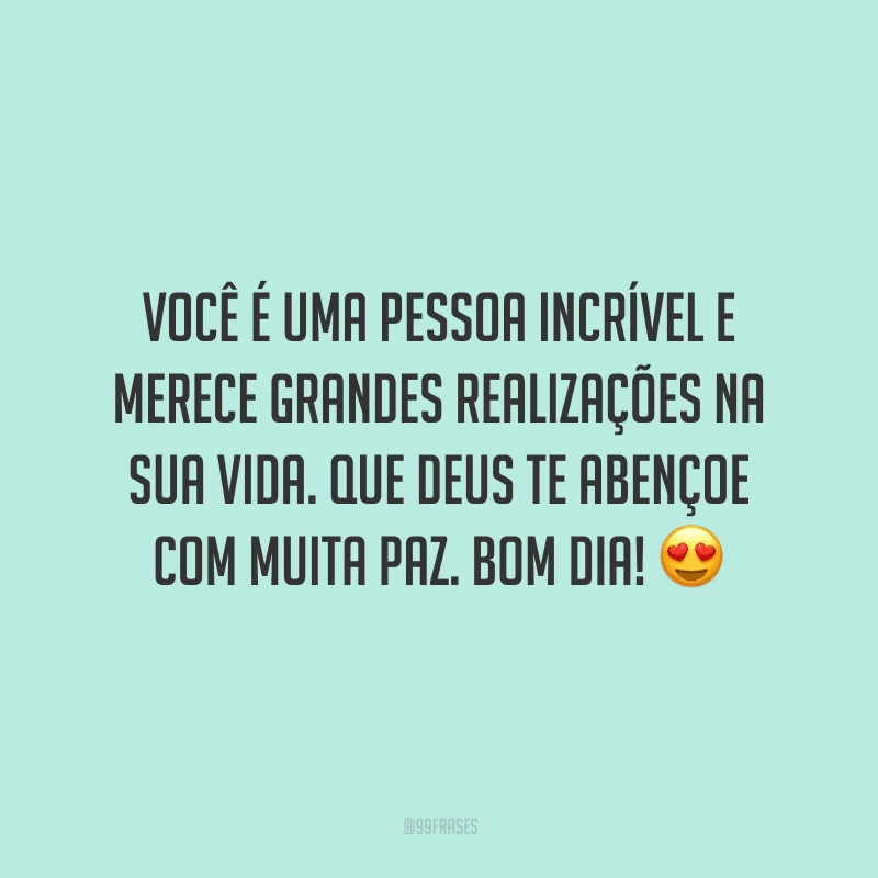 Você é uma pessoa incrível e merece grandes realizações na sua vida. Que Deus te abençoe com muita paz. Bom dia!