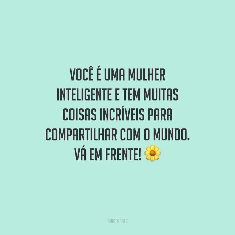Você é uma mulher inteligente e tem muitas coisas incríveis para compartilhar com o mundo. Vá em frente!