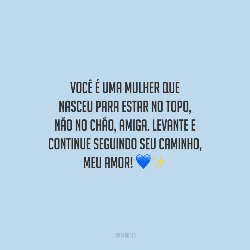 Você é uma mulher que nasceu para estar no topo, não no chão, amiga. Levante e continue seguindo seu caminho, meu amor!