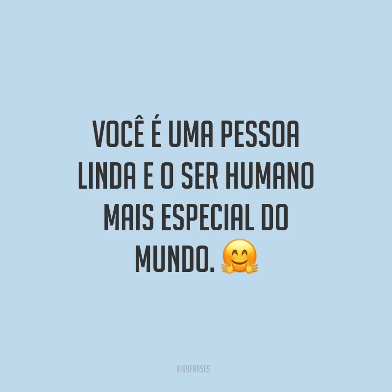 Você é uma pessoa linda e o ser humano mais especial do mundo.