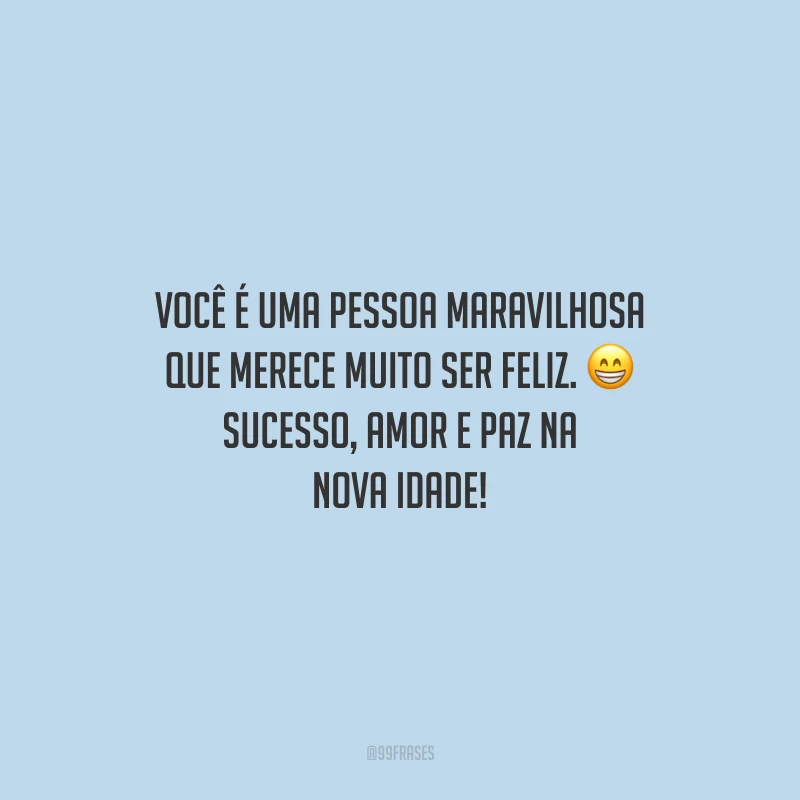 Você é uma pessoa maravilhosa que merece muito ser feliz. Sucesso, amor e paz na nova idade!