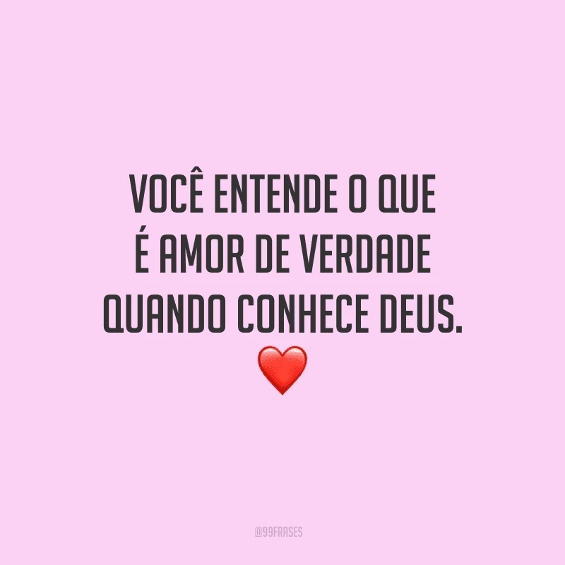 Você entende o que é amor de verdade quando conhece Deus.