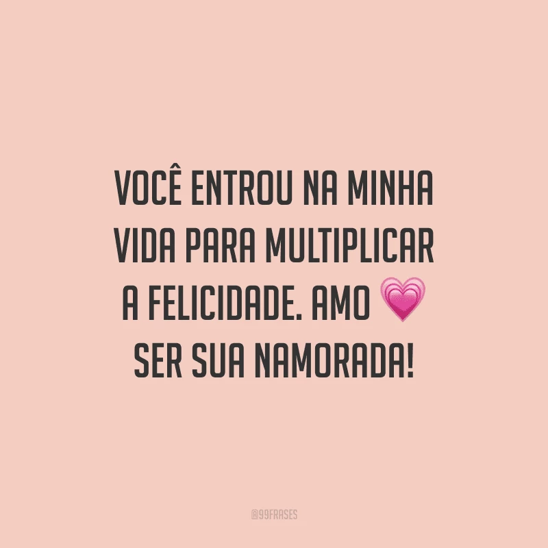 Você entrou na minha vida para multiplicar a felicidade. Amo ser sua namorada!