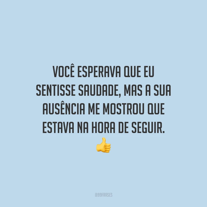 Você esperava que eu sentisse saudade, mas a sua ausência me mostrou que estava na hora de seguir.