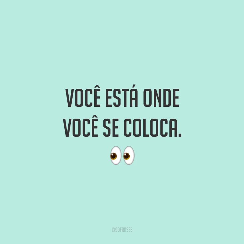 Você está onde você se coloca. 👀
