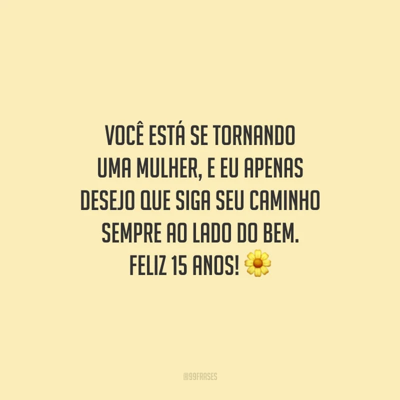 Você está se tornando uma mulher, e eu apenas desejo que siga seu caminho sempre ao lado do bem. Feliz 15 anos!