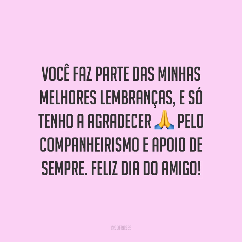 Você faz parte das minhas melhores lembranças, e só tenho a agradecer pelo companheirismo e apoio de sempre. Feliz Dia do Amigo!