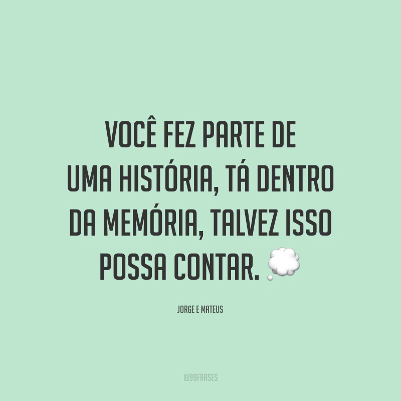 Você fez parte de uma história, tá dentro da memória, talvez isso possa contar. 💭