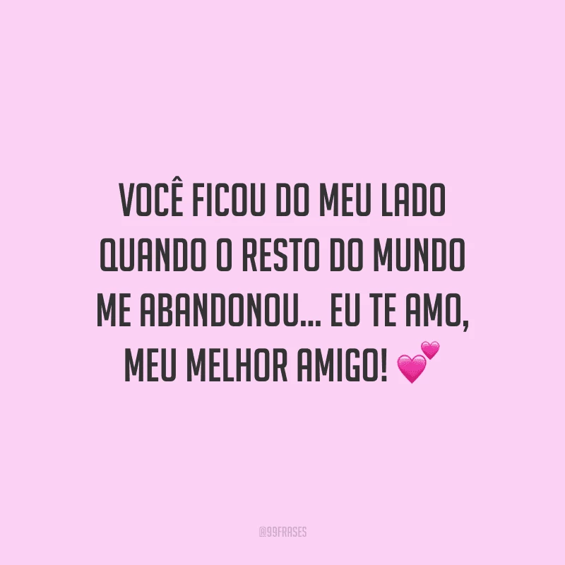 Você ficou do meu lado quando o resto do mundo me abandonou... Eu te amo, meu melhor amigo!