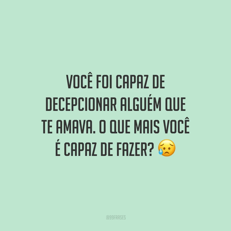 Você foi capaz de decepcionar alguém que te amava. O que mais você é capaz de fazer? 