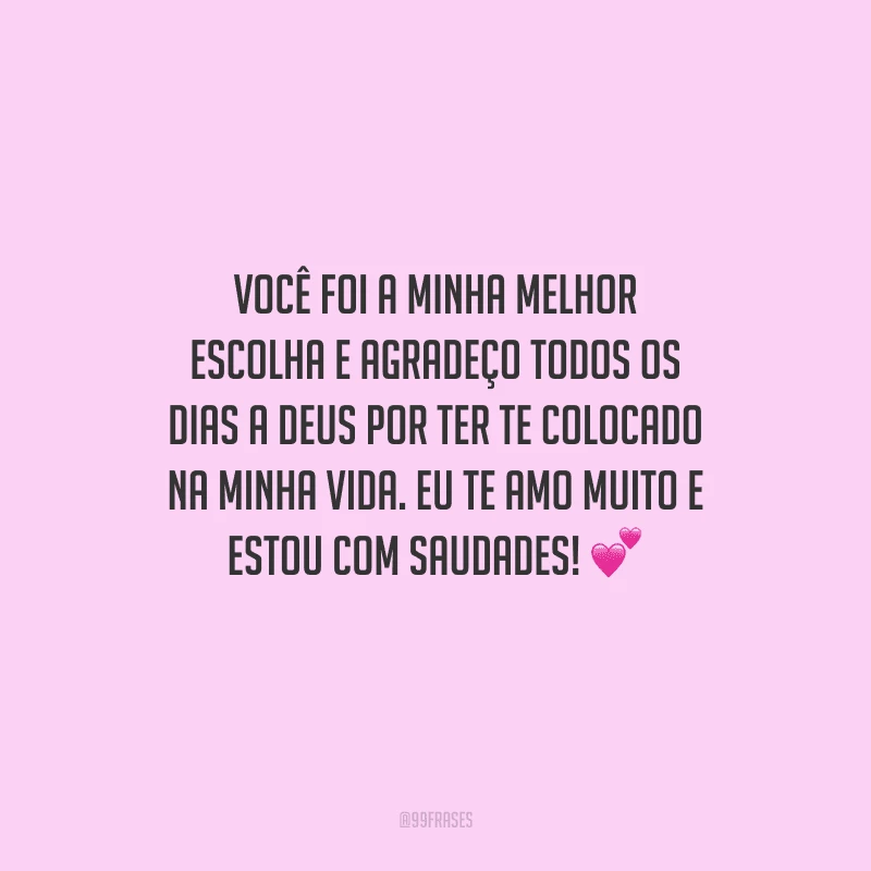 Você foi a minha melhor escolha e agradeço todos os dias a Deus por ter te colocado na minha vida. Eu te amo muito e estou com saudades! 