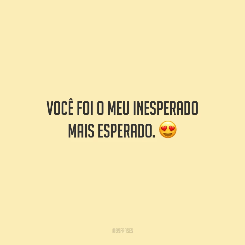 Você foi o meu inesperado mais esperado. 