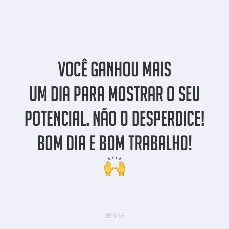 Você ganhou mais um dia para mostrar o seu potencial. Não o desperdice! Bom dia e bom trabalho!