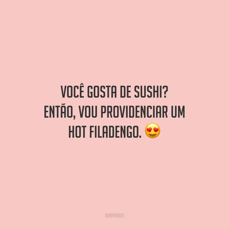 Você gosta de sushi? Então, vou providenciar um hot filadengo. 