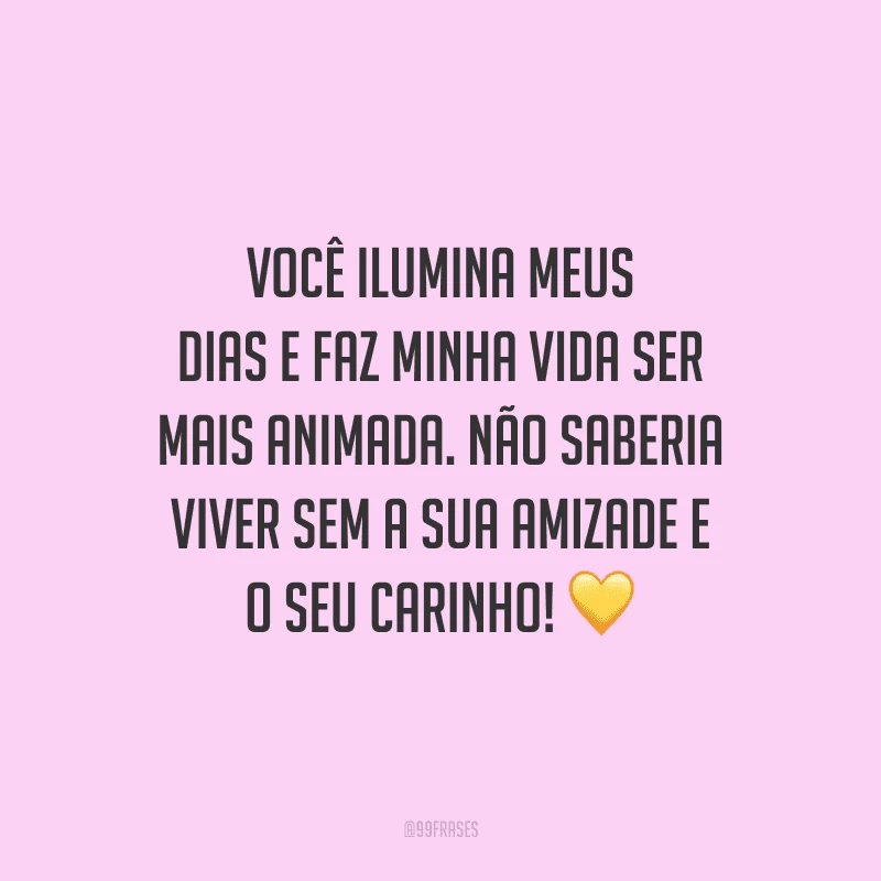 Você ilumina meus dias e faz minha vida ser mais animada. Não saberia viver sem a sua amizade e o seu carinho! 