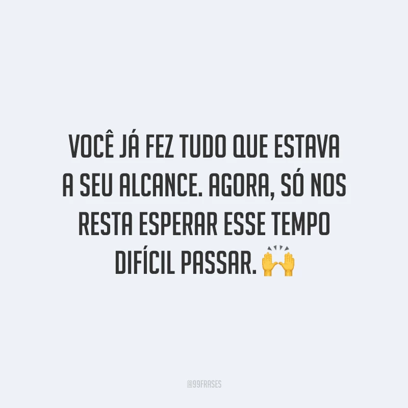 Você já fez tudo que estava a seu alcance. Agora, só nos resta esperar esse tempo difícil passar.