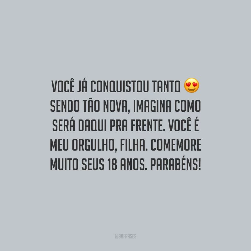 Você já conquistou tanto sendo tão nova, imagina como será daqui pra frente. Você é meu orgulho, filha. Comemore muito seus 18 anos. Parabéns!